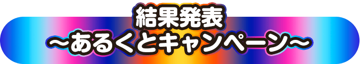 結果発表  ～あるくとキャンペーン～