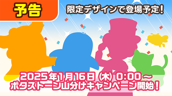 予告 限定デザインで登場予定！ 2025年1月16日（木）0:00～ ポタストーン山分けキャンペーン開始！