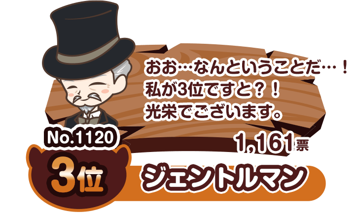 No.309 3位 ジェントル マン 1161票 おお…なんということだ…！私が3位ですと？！光栄でございます。